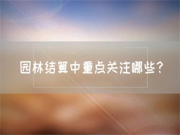園林結算中重點(diǎn)關(guān)注哪些？