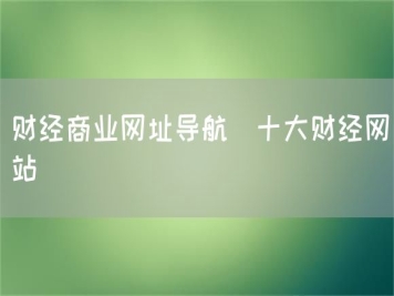 財經(jīng)商業(yè)網(wǎng)址導航_十大財經(jīng)網(wǎng)站