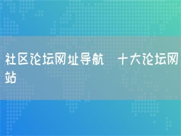 社區論壇網(wǎng)址導航_十大論壇網(wǎng)站