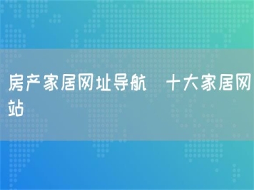 房產(chǎn)家居網(wǎng)址導航_十大家居網(wǎng)站