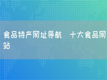 食品特產(chǎn)網(wǎng)址導航_十大食品網(wǎng)站