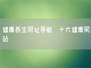 健康養生網(wǎng)址導航_十大健康網(wǎng)站