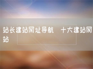 站長(cháng)建站網(wǎng)址導航_十大建站網(wǎng)站
