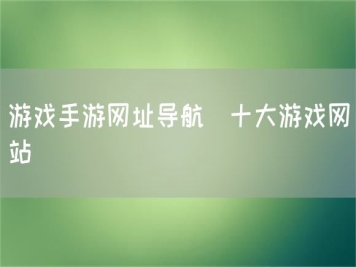 游戲手游網(wǎng)址導航_十大游戲網(wǎng)站