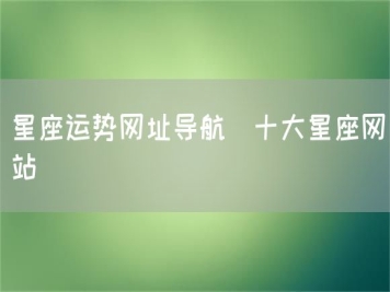 星座運勢網(wǎng)址導航_十大星座網(wǎng)站