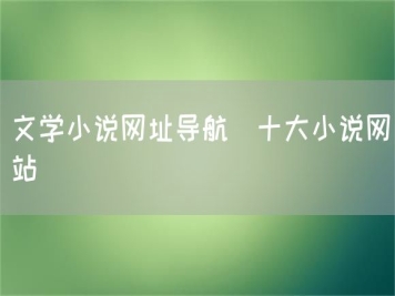 文學(xué)小說(shuō)網(wǎng)址導航_十大小說(shuō)網(wǎng)站